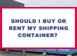 Should I Buy or Rent My Shipping Container?