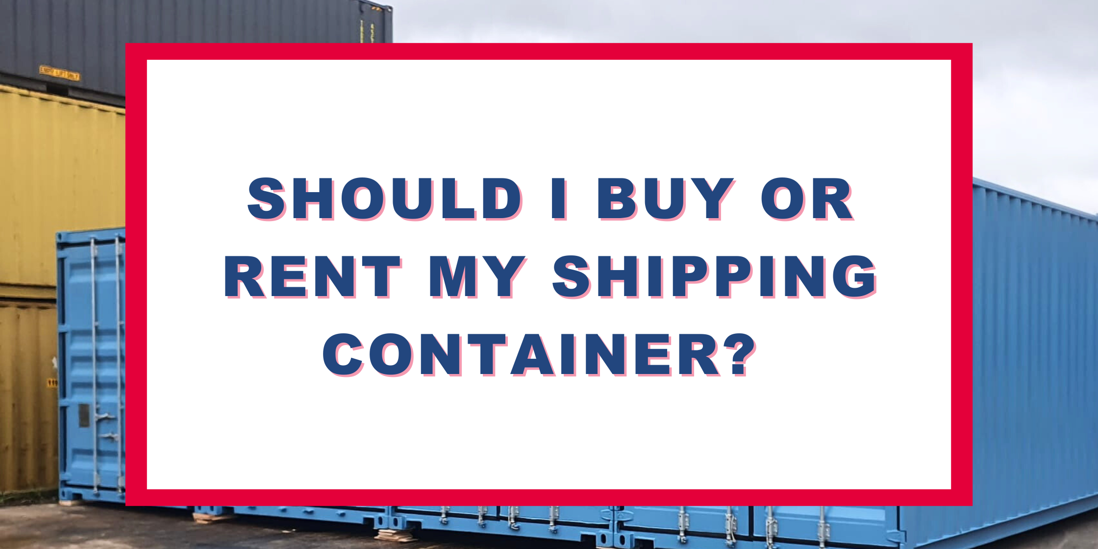 Should I Buy or Rent My Shipping Container?
