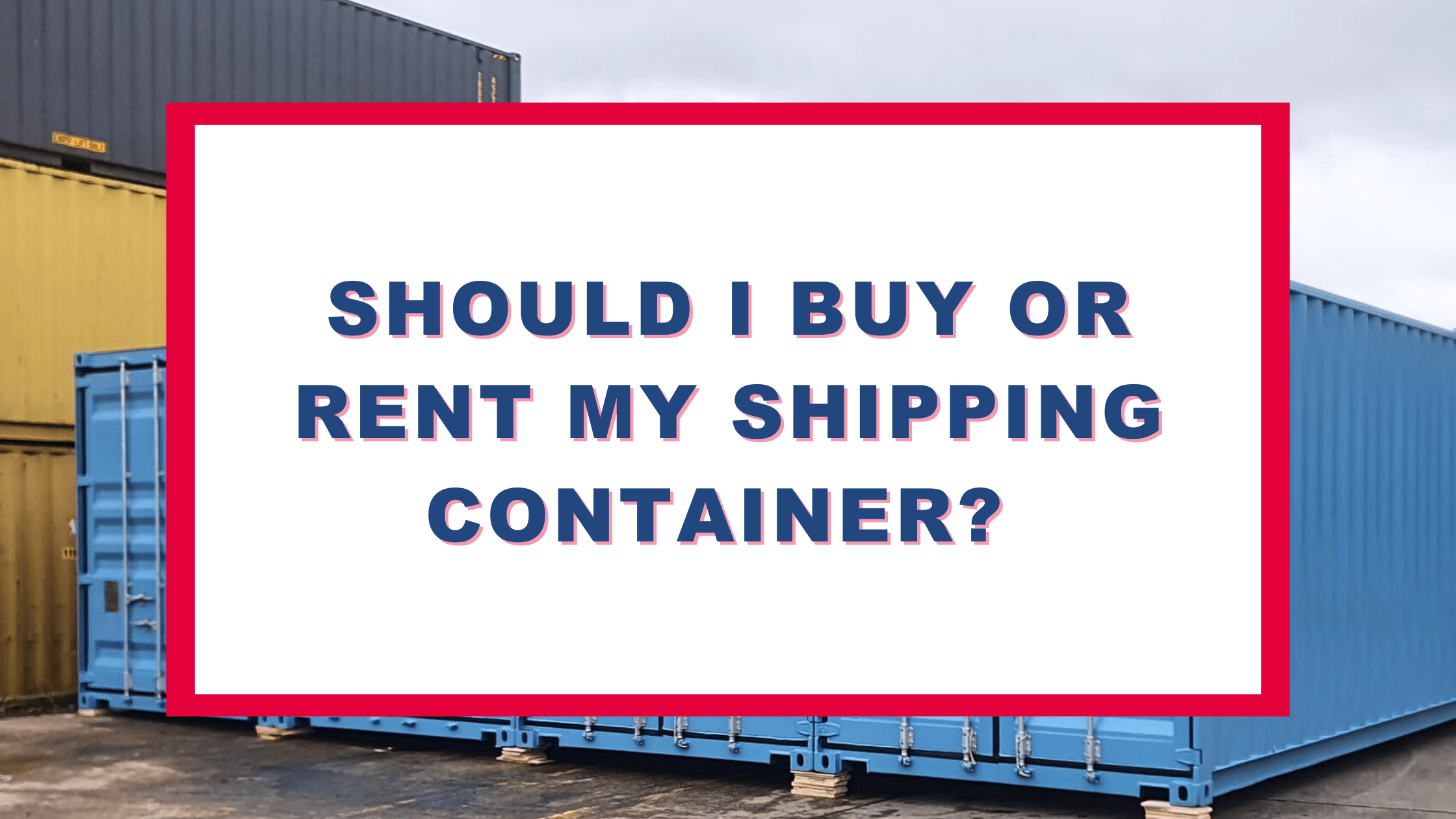 Should I Buy or Rent My Shipping Container?